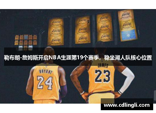 勒布朗-詹姆斯开启NBA生涯第19个赛季，稳坐湖人队核心位置